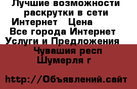 Лучшие возможности раскрутки в сети Интернет › Цена ­ 500 - Все города Интернет » Услуги и Предложения   . Чувашия респ.,Шумерля г.